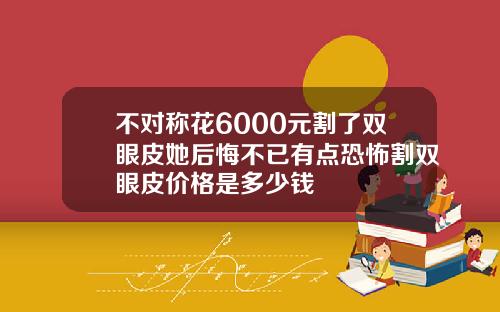 不对称花6000元割了双眼皮她后悔不已有点恐怖割双眼皮价格是多少钱