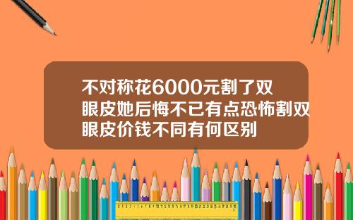 不对称花6000元割了双眼皮她后悔不已有点恐怖割双眼皮价钱不同有何区别