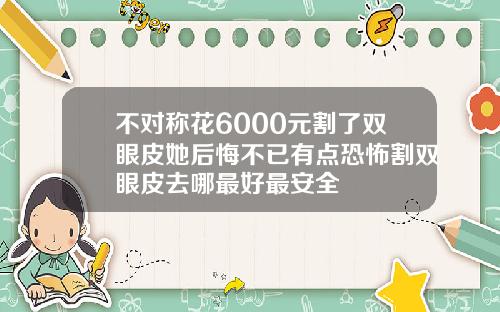 不对称花6000元割了双眼皮她后悔不已有点恐怖割双眼皮去哪最好最安全