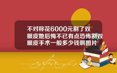 不对称花6000元割了双眼皮她后悔不已有点恐怖割双眼皮手术一般多少钱啊图片