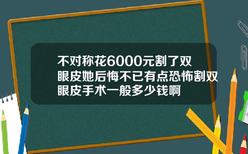 不对称花6000元割了双眼皮她后悔不已有点恐怖割双眼皮手术一般多少钱啊