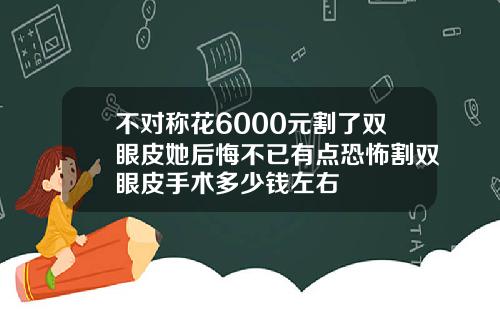 不对称花6000元割了双眼皮她后悔不已有点恐怖割双眼皮手术多少钱左右