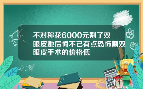 不对称花6000元割了双眼皮她后悔不已有点恐怖割双眼皮手术的价格低