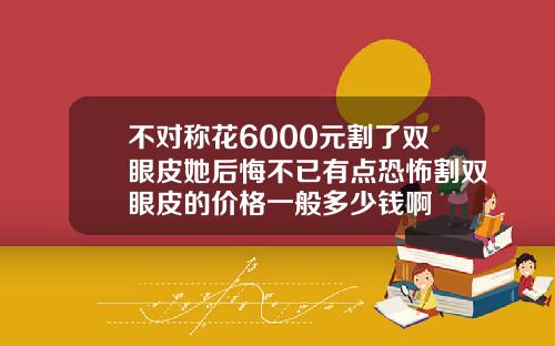 不对称花6000元割了双眼皮她后悔不已有点恐怖割双眼皮的价格一般多少钱啊