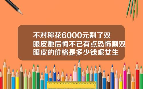 不对称花6000元割了双眼皮她后悔不已有点恐怖割双眼皮的价格是多少钱呢女生