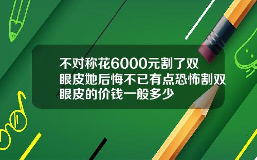 不对称花6000元割了双眼皮她后悔不已有点恐怖割双眼皮的价钱一般多少