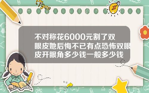 不对称花6000元割了双眼皮她后悔不已有点恐怖双眼皮开眼角多少钱一般多少钱