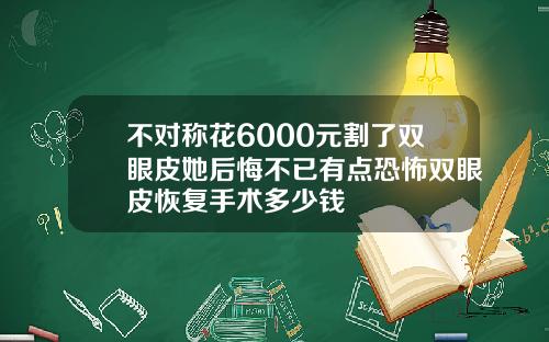 不对称花6000元割了双眼皮她后悔不已有点恐怖双眼皮恢复手术多少钱