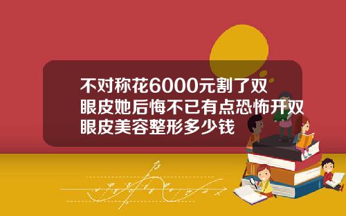 不对称花6000元割了双眼皮她后悔不已有点恐怖开双眼皮美容整形多少钱