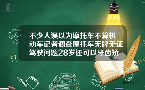 不少人误以为摩托车不算机动车记者调查摩托车无牌无证驾驶问题28岁还可以牙齿矫正不
