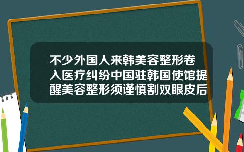 不少外国人来韩美容整形卷入医疗纠纷中国驻韩国使馆提醒美容整形须谨慎割双眼皮后遗症是什么曙光电话多少呢