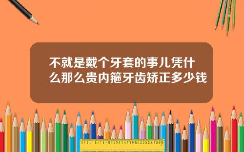 不就是戴个牙套的事儿凭什么那么贵内箍牙齿矫正多少钱