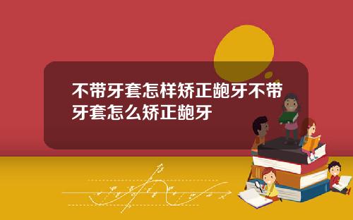 不带牙套怎样矫正龅牙不带牙套怎么矫正龅牙
