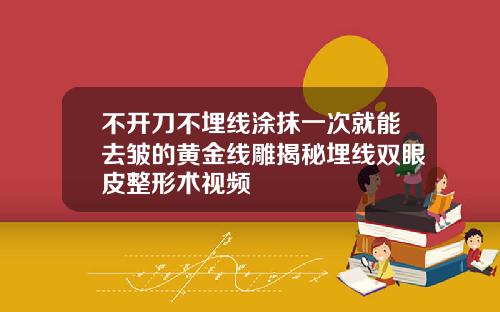 不开刀不埋线涂抹一次就能去皱的黄金线雕揭秘埋线双眼皮整形术视频