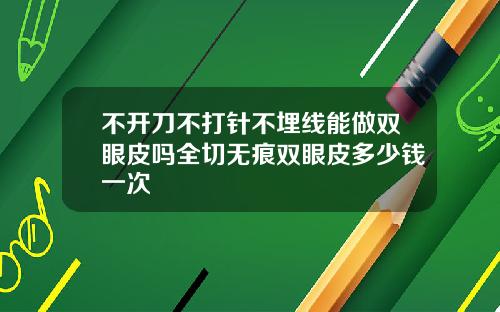 不开刀不打针不埋线能做双眼皮吗全切无痕双眼皮多少钱一次