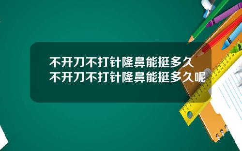 不开刀不打针隆鼻能挺多久不开刀不打针隆鼻能挺多久呢
