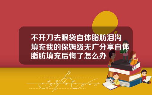 不开刀去眼袋自体脂肪泪沟填充我的保姆级无广分享自体脂肪填充后悔了怎么办