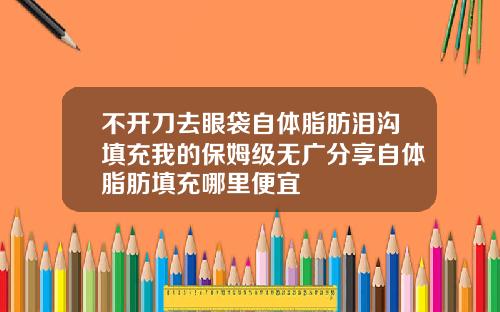 不开刀去眼袋自体脂肪泪沟填充我的保姆级无广分享自体脂肪填充哪里便宜