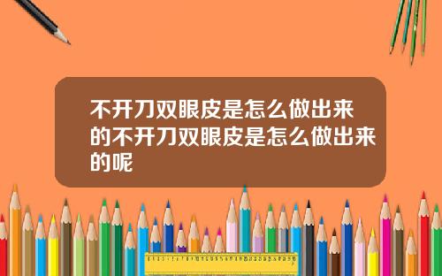 不开刀双眼皮是怎么做出来的不开刀双眼皮是怎么做出来的呢