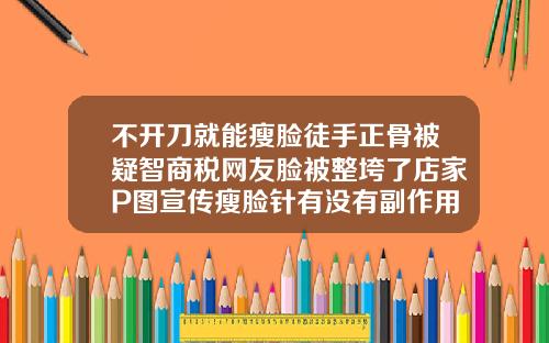 不开刀就能瘦脸徒手正骨被疑智商税网友脸被整垮了店家P图宣传瘦脸针有没有副作用的呢我怕打了脸会变形