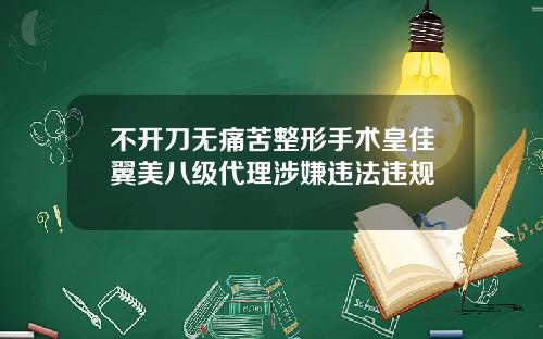 不开刀无痛苦整形手术皇佳翼美八级代理涉嫌违法违规