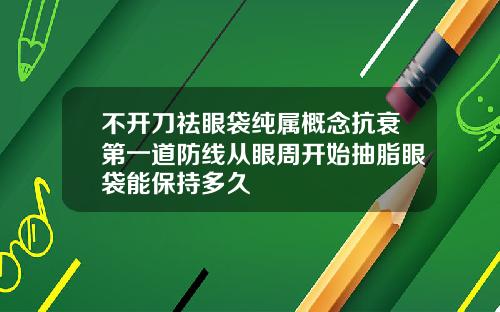 不开刀祛眼袋纯属概念抗衰第一道防线从眼周开始抽脂眼袋能保持多久