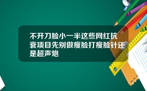 不开刀脸小一半这些网红抗衰项目先别做瘦脸打瘦脸针还是超声炮