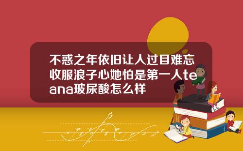 不惑之年依旧让人过目难忘收服浪子心她怕是第一人teana玻尿酸怎么样
