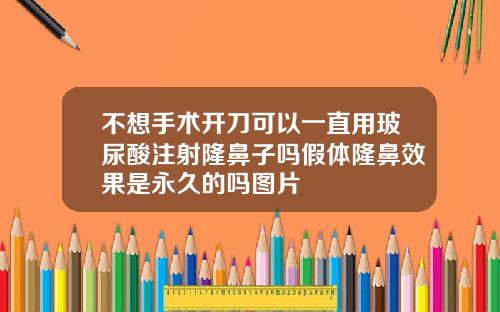 不想手术开刀可以一直用玻尿酸注射隆鼻子吗假体隆鼻效果是永久的吗图片