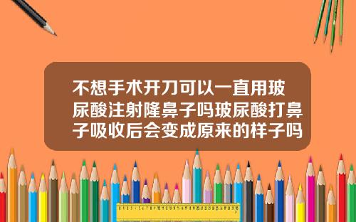 不想手术开刀可以一直用玻尿酸注射隆鼻子吗玻尿酸打鼻子吸收后会变成原来的样子吗