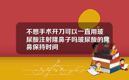 不想手术开刀可以一直用玻尿酸注射隆鼻子吗玻尿酸的隆鼻保持时间