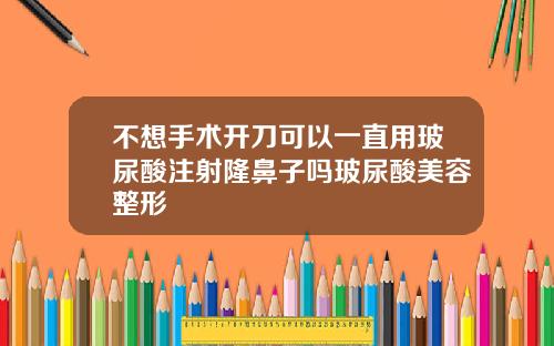 不想手术开刀可以一直用玻尿酸注射隆鼻子吗玻尿酸美容整形