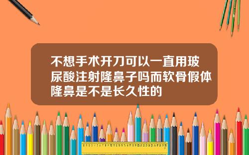 不想手术开刀可以一直用玻尿酸注射隆鼻子吗而软骨假体隆鼻是不是长久性的