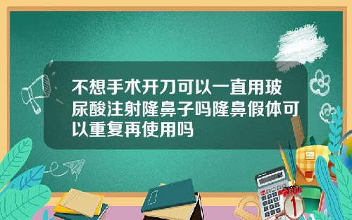 不想手术开刀可以一直用玻尿酸注射隆鼻子吗隆鼻假体可以重复再使用吗