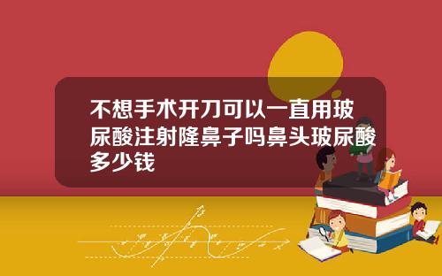 不想手术开刀可以一直用玻尿酸注射隆鼻子吗鼻头玻尿酸多少钱