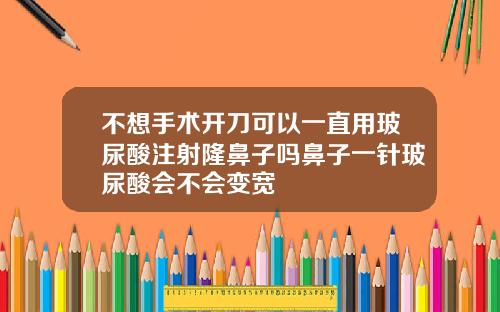 不想手术开刀可以一直用玻尿酸注射隆鼻子吗鼻子一针玻尿酸会不会变宽