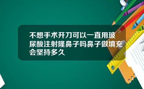 不想手术开刀可以一直用玻尿酸注射隆鼻子吗鼻子做填充会坚持多久