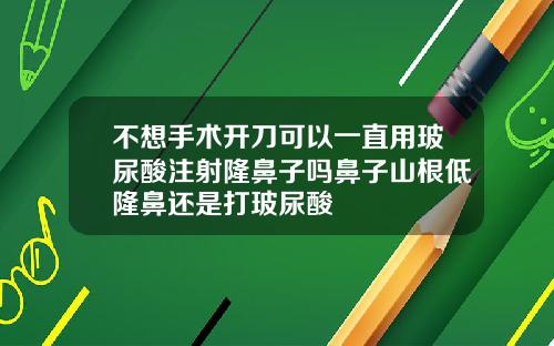 不想手术开刀可以一直用玻尿酸注射隆鼻子吗鼻子山根低隆鼻还是打玻尿酸