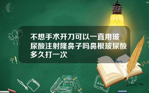 不想手术开刀可以一直用玻尿酸注射隆鼻子吗鼻根玻尿酸多久打一次