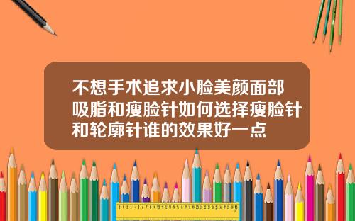 不想手术追求小脸美颜面部吸脂和瘦脸针如何选择瘦脸针和轮廓针谁的效果好一点