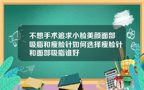 不想手术追求小脸美颜面部吸脂和瘦脸针如何选择瘦脸针和面部吸脂谁好