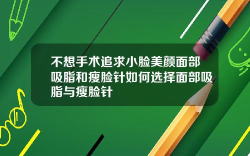 不想手术追求小脸美颜面部吸脂和瘦脸针如何选择面部吸脂与瘦脸针