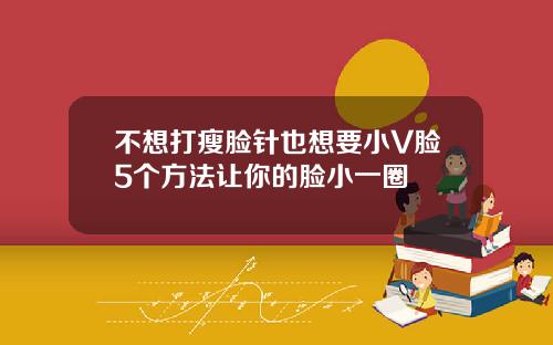 不想打瘦脸针也想要小V脸5个方法让你的脸小一圈