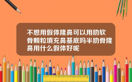 不想用假体隆鼻可以用肋软骨颗粒填充鼻基底吗半肋骨隆鼻用什么假体好呢