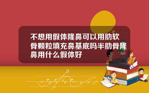 不想用假体隆鼻可以用肋软骨颗粒填充鼻基底吗半肋骨隆鼻用什么假体好