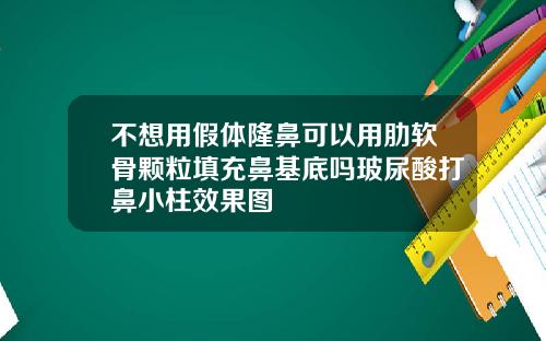 不想用假体隆鼻可以用肋软骨颗粒填充鼻基底吗玻尿酸打鼻小柱效果图