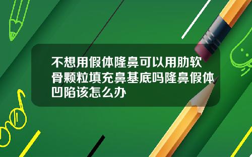 不想用假体隆鼻可以用肋软骨颗粒填充鼻基底吗隆鼻假体凹陷该怎么办