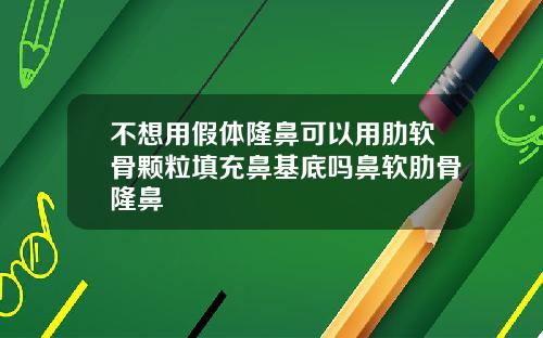 不想用假体隆鼻可以用肋软骨颗粒填充鼻基底吗鼻软肋骨隆鼻