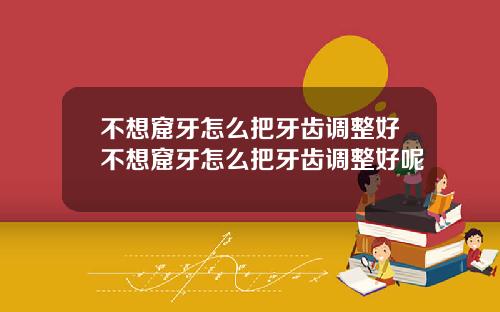 不想窟牙怎么把牙齿调整好不想窟牙怎么把牙齿调整好呢