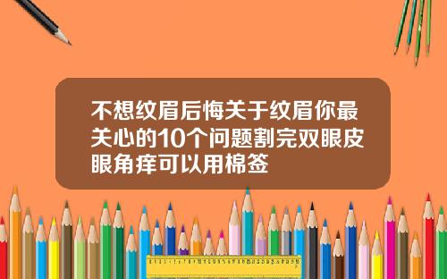 不想纹眉后悔关于纹眉你最关心的10个问题割完双眼皮眼角痒可以用棉签